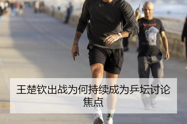 王楚钦出战为何持续成为乒坛讨论焦点
